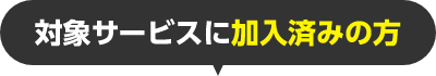 対象サービスに加入済みの方