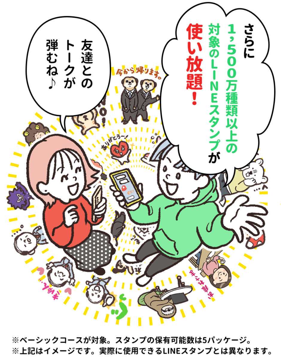 「さらに1,500万種類以上の対象のLINEスタンプが使い放題!」「友達とのトークが弾むね♪」※ベーシックコースが対象。スタンプ保有可能数は5パッケージ。 ※上記はイメージです。実際に使用できるLINEスタンプとは異なります。