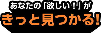 あなたの「欲しい！」がきっと見つかる!
