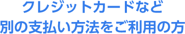 クレジットカードなど別の支払い方法をご利用の方