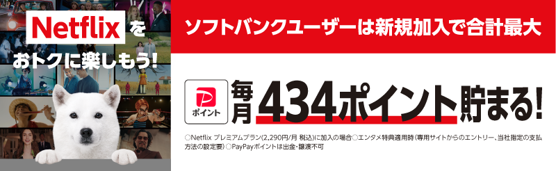 Netflixをおトクに楽しもう！ ソフトバンクユーザーは新規加入で合計最大PayPayポイント毎月434ポイント貯まる！ 〇Netflix プレミアムプラン(2,290円/月 税込)に加入の場合 〇エンタメ特典適用時(専用サイトからのエントリー、当社指定の支払方法の設定要) 〇PayPayポイントは出金・譲渡不可