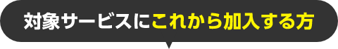 対象サービスにこれから加入する方