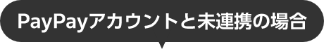 PayPayアカウントと未連携の場合