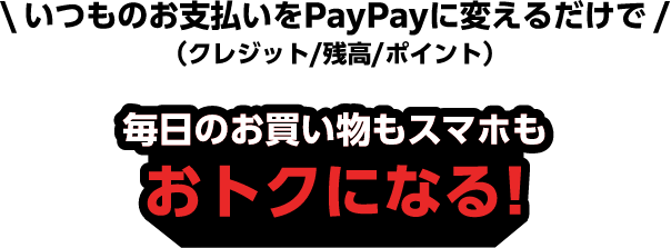 いつものお支払いをPayPayに変えるだけで（クレジット/残高/ポイント）毎日のお買い物もスマホもおトクになる！