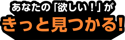 あなたの「欲しい！」がきっと見つかる!