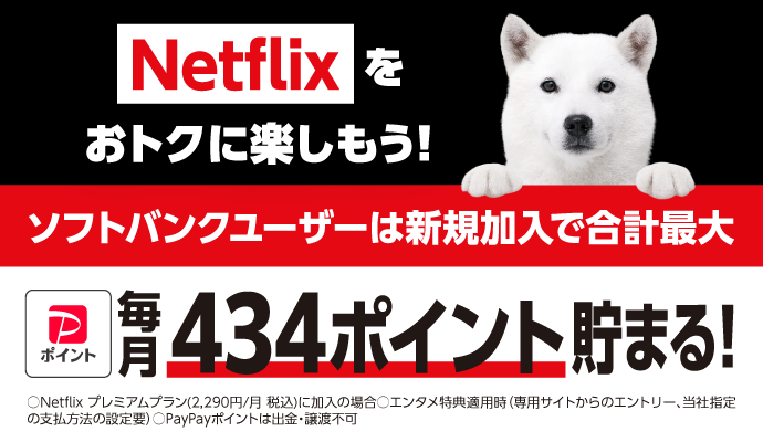 Netflixをおトクに楽しもう！ ソフトバンクユーザーは新規加入で合計最大PayPayポイント毎月434ポイント貯まる！ 〇Netflix プレミアムプラン(2,290円/月 税込)に加入の場合 〇エンタメ特典適用時(専用サイトからのエントリー、当社指定の支払方法の設定要) 〇PayPayポイントは出金・譲渡不可