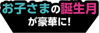 お子さまの誕生月が豪華に!
