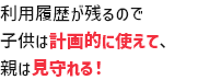 利用履歴が残るので子供は計画的に使えて、親は見守れる！