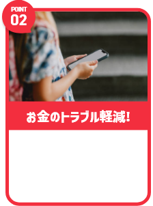Point02 お金のトラブル激減！