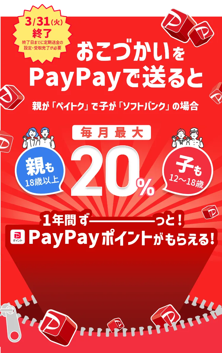 3/31（火）終了 終了日までに定額送金の設定・受取完了が必須 おこづかいをPayPayで送ると 親が「ペイトク」で子が「ソフトバンク」の場合 毎月最大 20％ 一年間ずーっと！PayPayポイントがもらえる！ 親も18歳以上 子も12～18歳