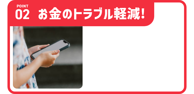 Point02 お金のトラブル激減！
