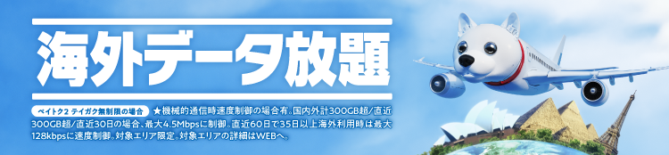 海外データ放題 ペイトク2 テイガク無制限の場合 機械的通信時速度制御の場合有。国内外計300GB超/直近300GB超/直近30日の場合、最大4.5Mbpsに制御。直近60日で35日以上海外利用時は最大128kbpsに速度制御。対象エリア限定。対象エリアの詳細はWEBへ。