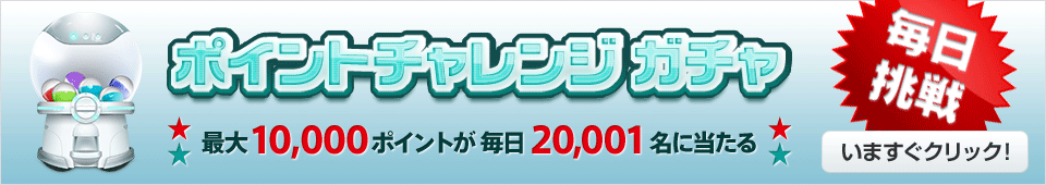 毎日挑戦 ポイントチャレンジ ガチャ最大10,000ポイントが毎日20,001名に当たる いますぐクリック