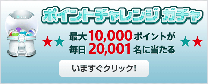 毎日挑戦 ポイントチャレンジ ガチャ最大10,000ポイントが毎日20,001名に当たる いますぐクリック