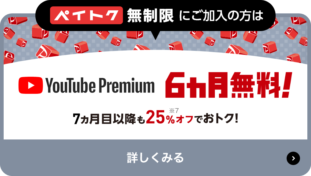ペイトク無制限にご加入の方はYouTube Premium 6ヶ月無料! 7ヶ月目以降も25%※12 オフでおトク! 詳しくみる