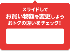 スライドしてお買い物額を変更しよう おトクの違いをチェック！