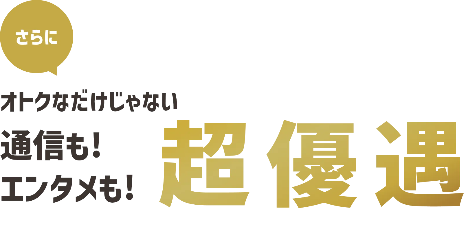 さらに オトクなだけじゃない 通信も!エンタメも!超優遇