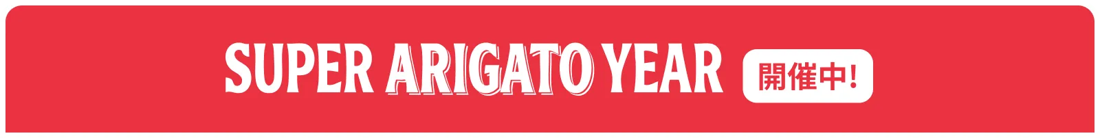 SUPER ARIGATO YEAR 開催中！