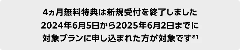 4ヵ月無料特典は新規受付を終了しました 2024年6月5日から2025年6月2日までに 対象プランに申し込まれた方が対象です※1