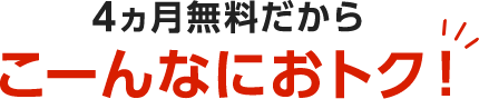4ヶ月無料だからこーんなにおトク!