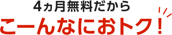 4ヶ月無料だからこーんなにおトク!