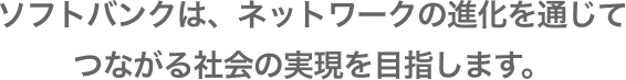 ソフトバンクは、ネットワークの進化を通じてつながる社会の実現を目指します。