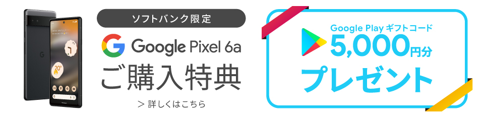 ソフトバンク限定 Google Pixel 6a ご購入特典 Google Play ギフトコード 5,000円分 プレゼント 詳しくはこちら