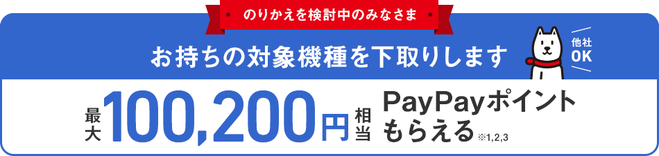 のりかえを検討中のみなさま お持ちの対象機種を下取りします 他社OK 最大100,200円相当 PayPayポイントもらえる ※1,※2,※3