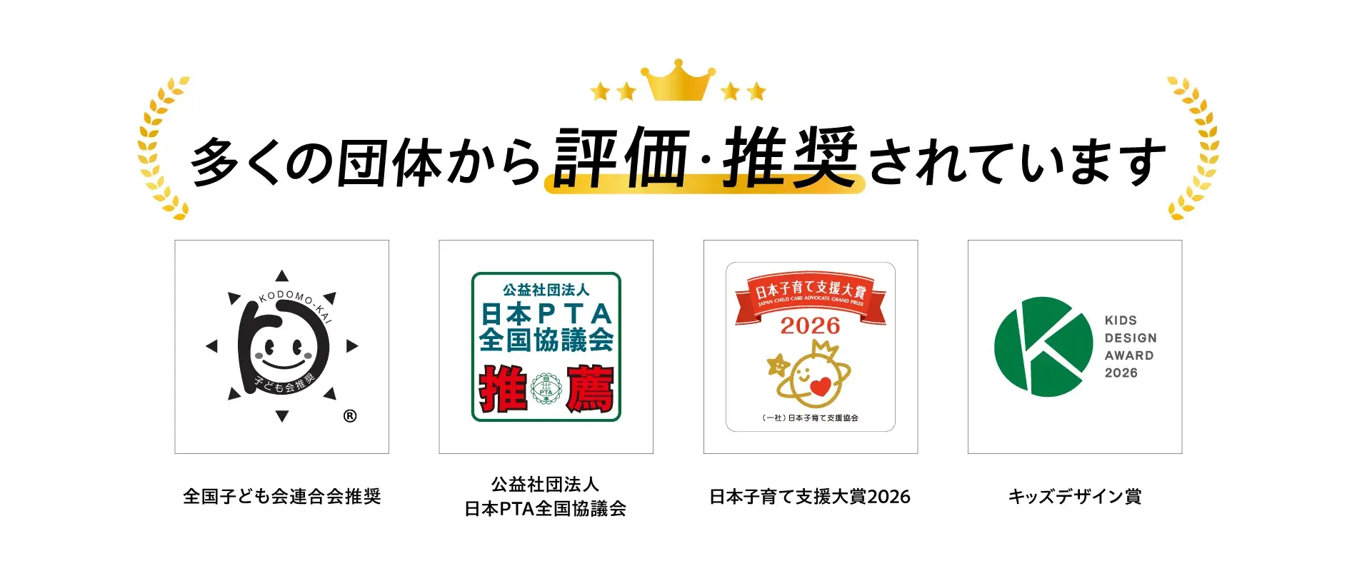 多くの団体から評価・推奨されています 全国子ども会連合会推奨 公益社団法人日本PTA全国協議会推薦 日本子育て支援大賞2026 キッズデザイン賞