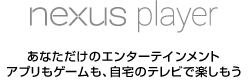 Nexus Player あなただけのエンターテインメント アプリもゲームも、自宅のテレビで楽しもう