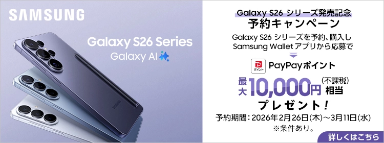 SAMSUNG Galaxy S26 Series Galaxy AI Galaxy S26 シリーズ発売記念 予約キャンペーン Galaxy S26 シリーズを予約、購入し Samsung Wallet アプリから応募で PayPayポイント最大10,000円（不課税）相当プレゼント！予約期間：2026年2月26日(木)～3月11日(水)※条件あり。 詳しくはこちら