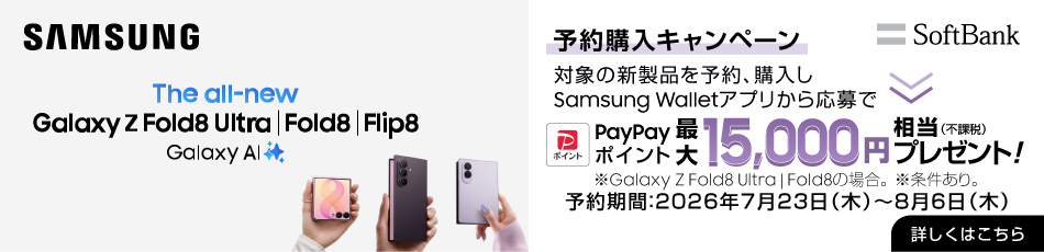 SAMSUNG SoftBank The all-new Galaxy Z Fold8 Ultra | Fold8 | Flip8 Galaxy AI 予約購入キャンペーン 対象の新製品を予約、購入し Samsung Walletアプリから応募で PayPayポイント 最大 15,000円相当（不課税）プレゼント！ ※Galaxy Z Fold8 Ultra｜Fold8の場合。※条件あり。 予約期間：2026年7月23日(木)～8月6日(木) 詳しくはこちら