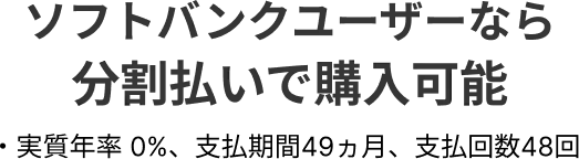 ソフトバンクユーザーなら分割払いで購入可能 実質年率0%、支払期間49ヵ月、支払回数48回