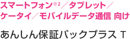 スマートフォン/タブレット/ケータイ/モバイルデータ通信 向け あんしん保証パックプラスT
