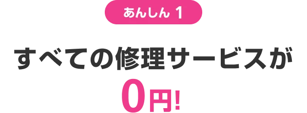 あんしん1 すべての修理サービスが0円!