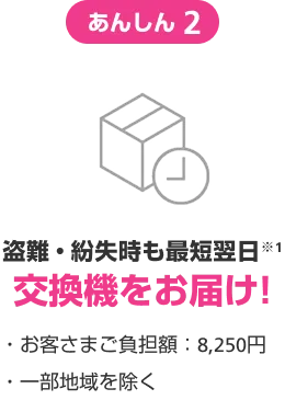 あんしん2 盗難・紛失時も最短翌日交換機をお届け! ・お客様負担額:8,250円 ・一部地域を除く