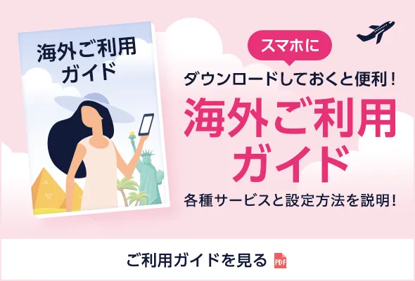 スマホにダウンロードしておくと便利！ 海外ご利用ガイド 各種サービスと設定方法を説明！ ご利用ガイドをみる