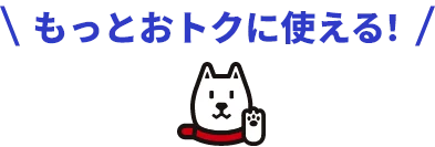 もっとおトクに使える！
