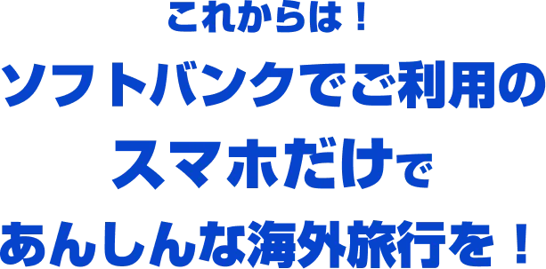 これからは！ソフトバンクでご利用のスマホだけであんしんな海外旅行を！