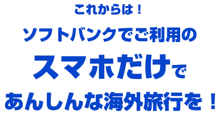 これからは！ソフトバンクでご利用のスマホだけであんしんな海外旅行を！