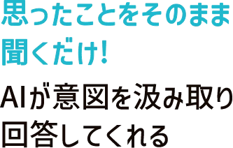 思ったことをそのまま聞くだけ！AIが意図を汲み取り回答してくれる