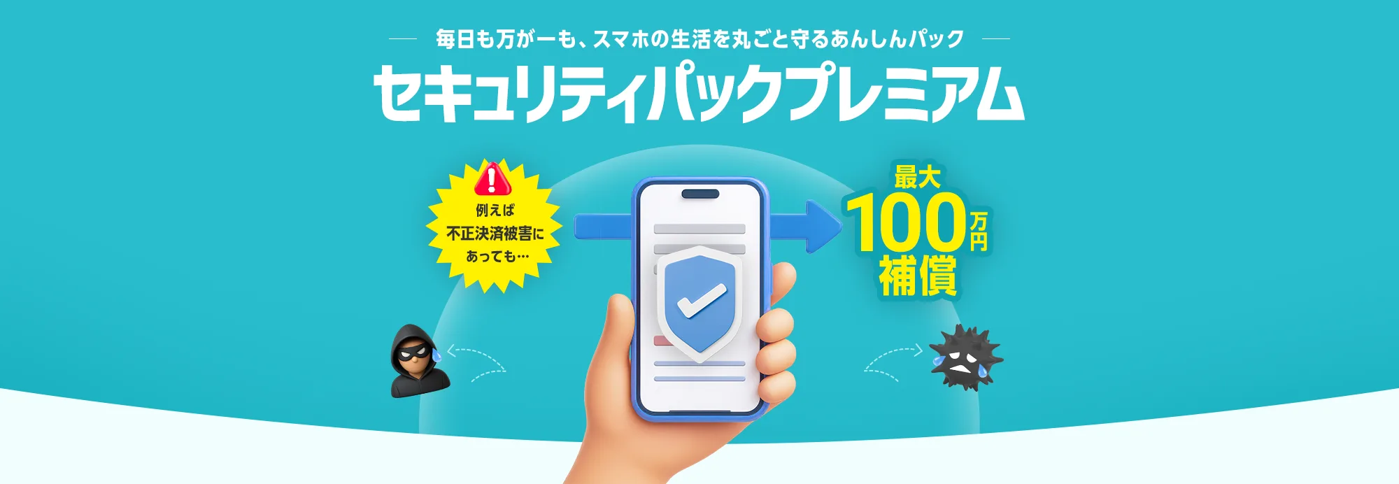毎日も万が一も、スマホの生活を丸ごと守るあんしんパック セキュリティパックプレミアム 例えば不正決済被害にあっても... 最大100万円補償