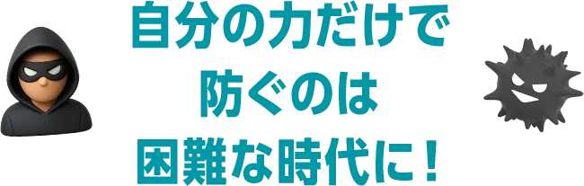 自分の力だけで防ぐには困難な時代に！