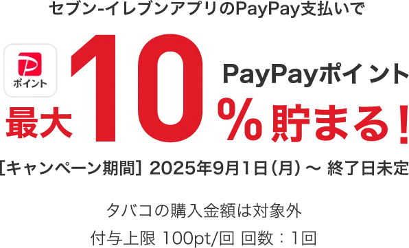 セブン-イレブンアプリのPayPay支払いでPayPayポイント最大10%貯まる! ［キャンペーン期間］2025年9月1日(月)～終了日未定 タバコの購入金額は対象外 付与上限 100pt/回 回数：1回