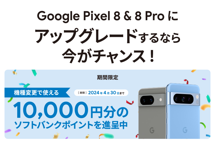 Google PixeI 8 & 8 Pro にアップグレードするなら今がチャンス ! 期間限定 機種変更で使える 10 , 000 円分の ソフトバンクポイントを進呈中 ［期間］2024年4月30日まで