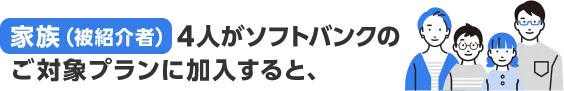 家族（被紹介者）4人がソフトバンクのご対象プランに加入すると、