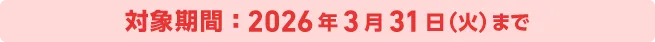 対象期間：2026年3月31日（火）まで