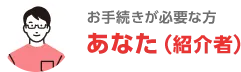 お手続が必要な方 あなた（紹介者）