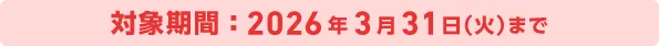 対象期間：2026年3月31日（火）まで