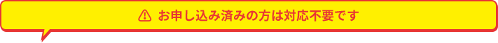 お申し込み済みの方は対応不要です